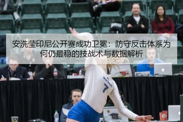 安洗莹印尼公开赛成功卫冕：防守反击体系为何仍最稳的技战术与数据解析