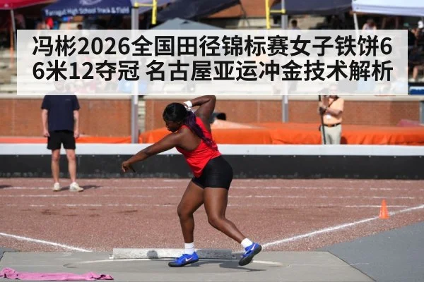 冯彬2026全国田径锦标赛女子铁饼66米12夺冠 名古屋亚运冲金技术解析