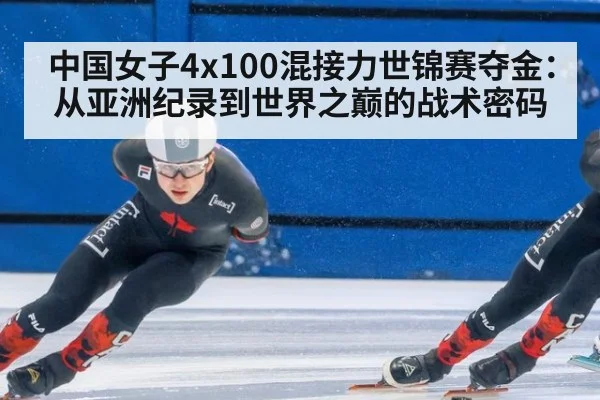中国女子4x100混接力世锦赛夺金：从亚洲纪录到世界之巅的战术密码