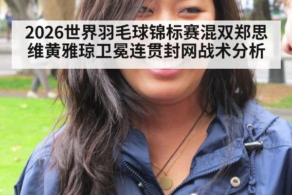 2026世界羽毛球锦标赛混双郑思维黄雅琼卫冕连贯封网战术分析