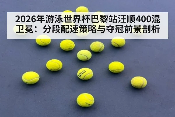 2026年游泳世界杯巴黎站汪顺400混卫冕：分段配速策略与夺冠前景剖析