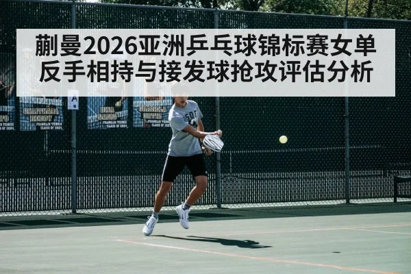 蒯曼2026亚洲乒乓球锦标赛女单反手相持与接发球抢攻评估分析