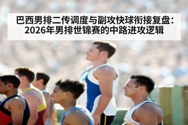 巴西男排二传调度与副攻快球衔接复盘：2026年男排世锦赛的中路进攻逻辑