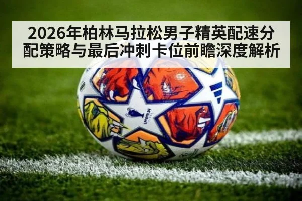 2026年柏林马拉松男子精英配速分配策略与最后冲刺卡位前瞻深度解析