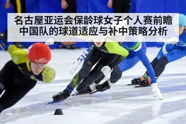 名古屋亚运会保龄球女子个人赛前瞻 中国队的球道适应与补中策略分析