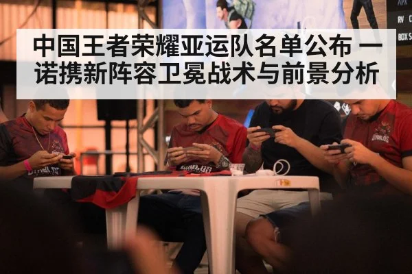中国王者荣耀亚运队名单公布 一诺携新阵容卫冕战术与前景分析