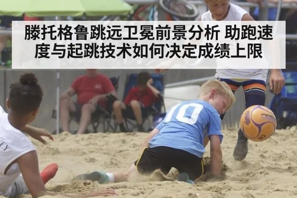 滕托格鲁跳远卫冕前景分析 助跑速度与起跳技术如何决定成绩上限