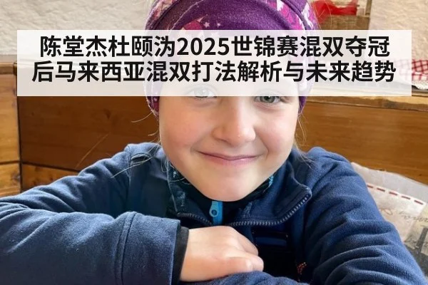 陈堂杰杜颐沩2025世锦赛混双夺冠后马来西亚混双打法解析与未来趋势